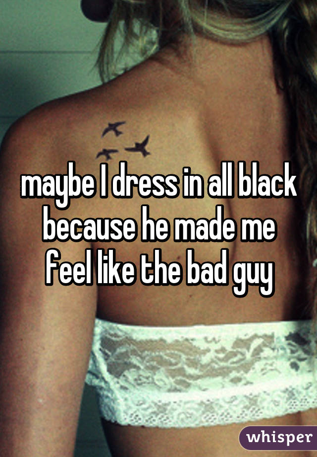 maybe I dress in all black because he made me feel like the bad guy