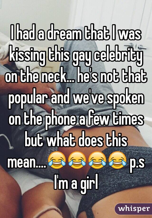 I had a dream that I was kissing this gay celebrity on the neck... he's not that popular and we've spoken on the phone a few times but what does this mean....😂😂😂😂 p.s I'm a girl 