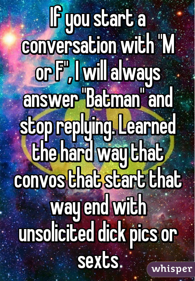 If you start a conversation with "M or F", I will always answer "Batman" and stop replying. Learned the hard way that convos that start that way end with unsolicited dick pics or sexts