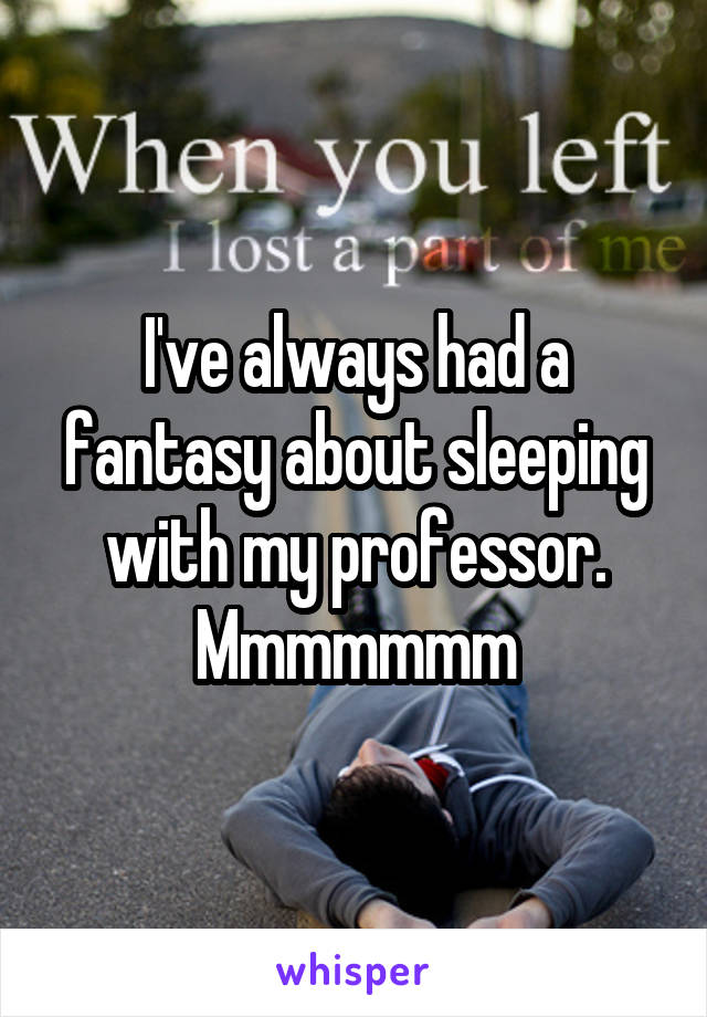 I've always had a fantasy about sleeping with my professor. Mmmmmmm