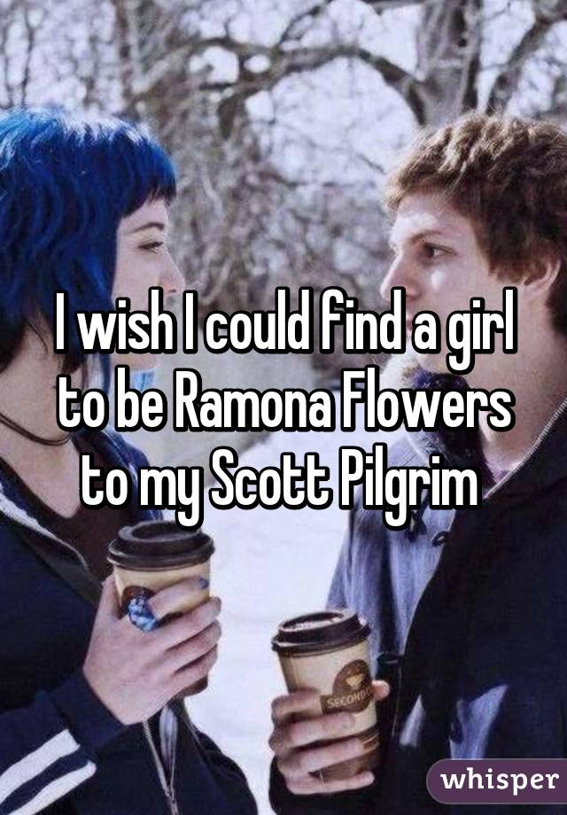 I wish I could find a girl to be Ramona Flowers to my Scott Pilgrim 