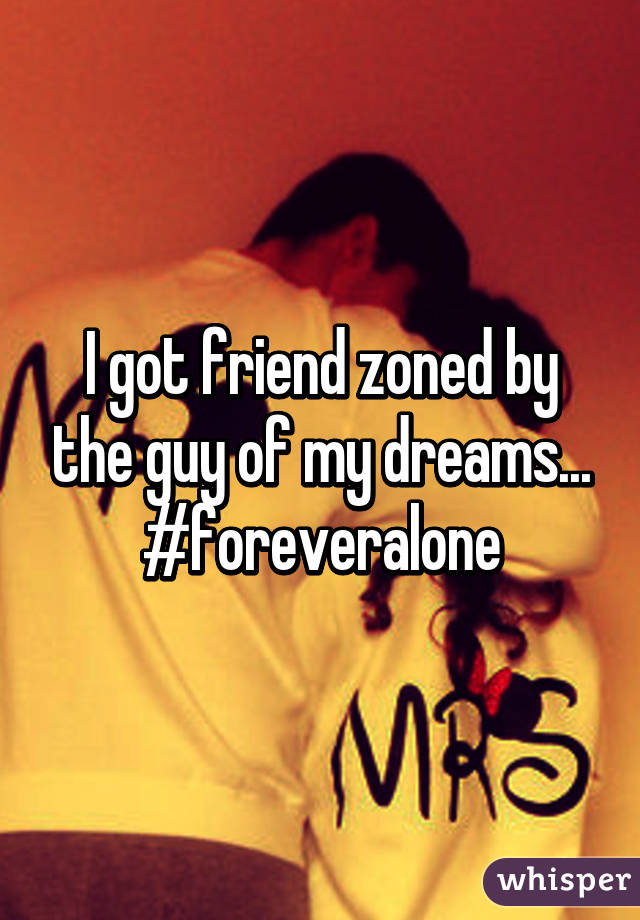 I got friend zoned by the guy of my dreams... #foreveralone