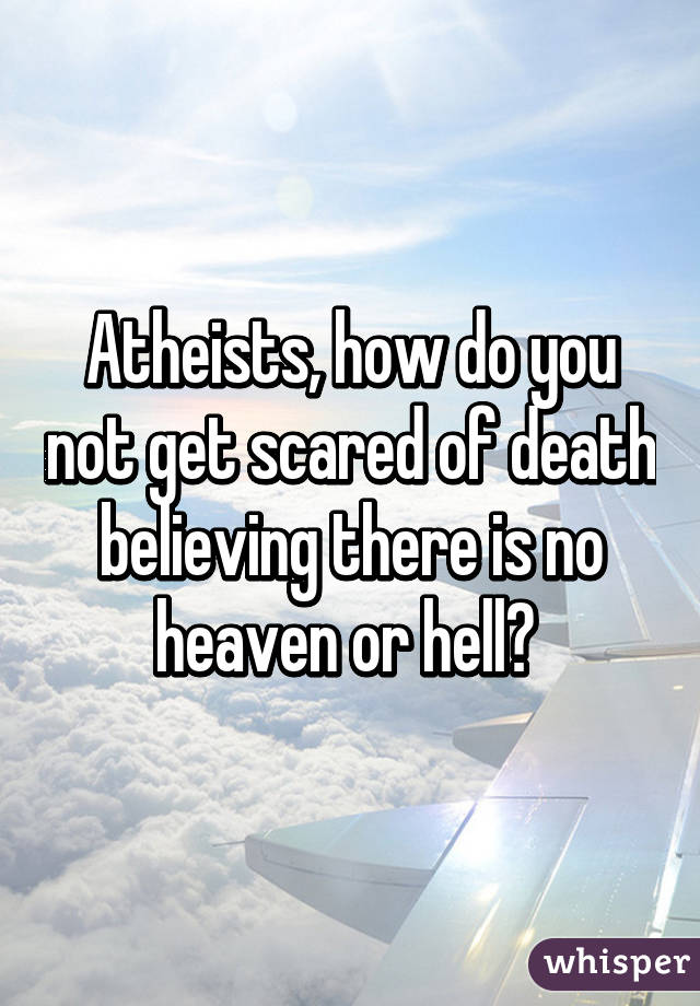 Atheists, how do you not get scared of death believing there is no heaven or hell? 