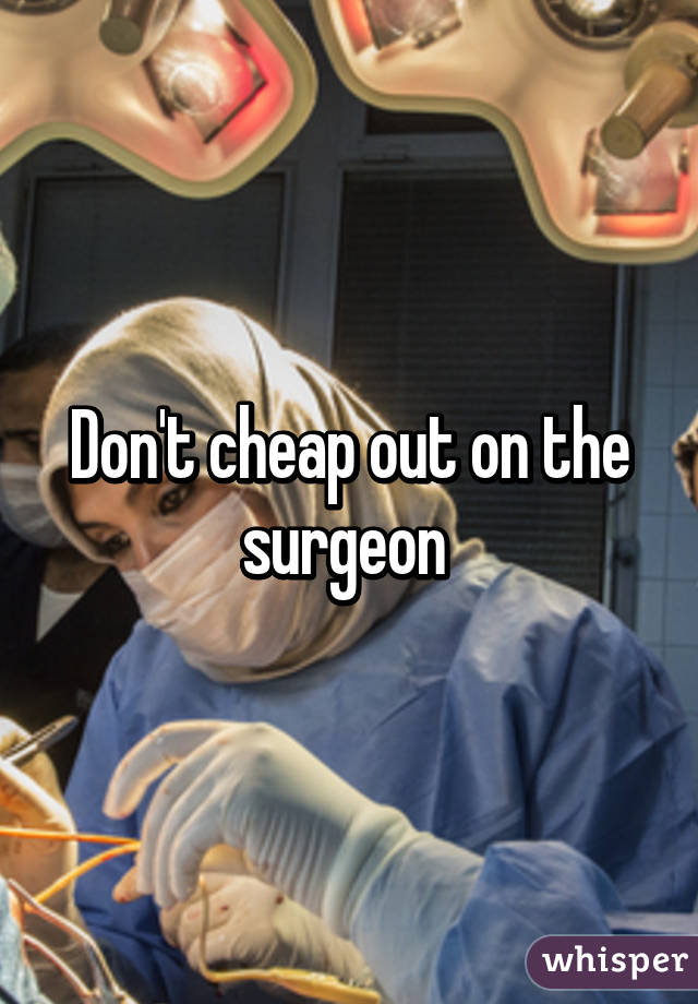 Don't cheap out on the surgeon 