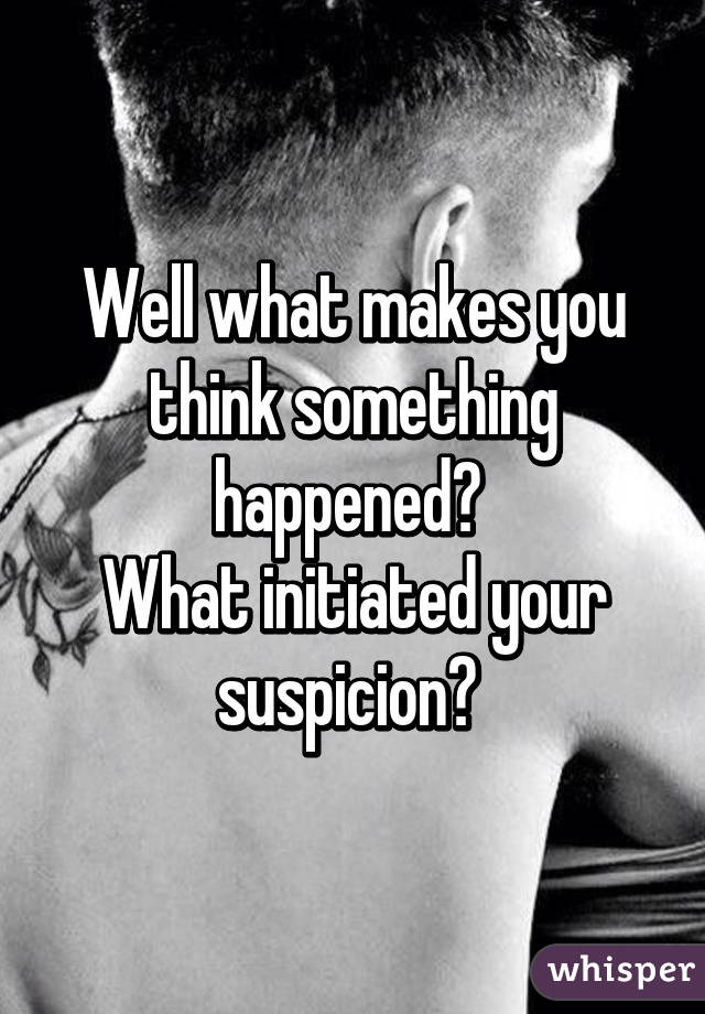 Well what makes you think something happened? 
What initiated your suspicion? 