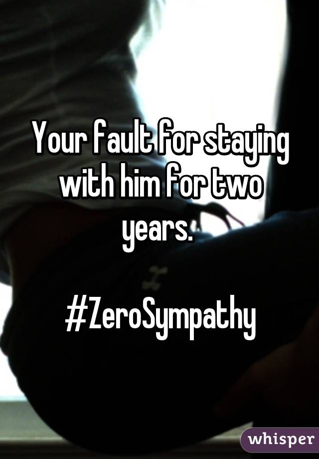 Your fault for staying with him for two years. 

#ZeroSympathy