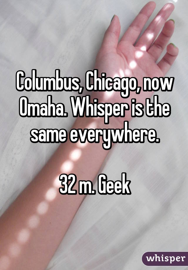 Columbus, Chicago, now Omaha. Whisper is the same everywhere.

32 m. Geek