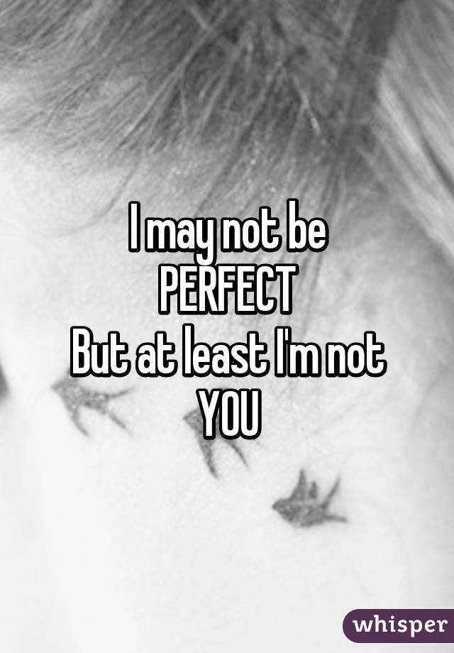 I may not be
PERFECT
But at least I'm not
YOU