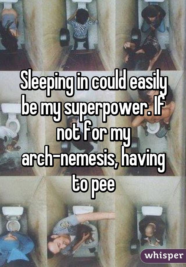 Sleeping in could easily be my superpower. If not for my arch-nemesis, having to pee