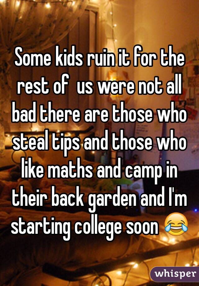 Some kids ruin it for the rest of  us were not all bad there are those who steal tips and those who like maths and camp in their back garden and I'm starting college soon 😂