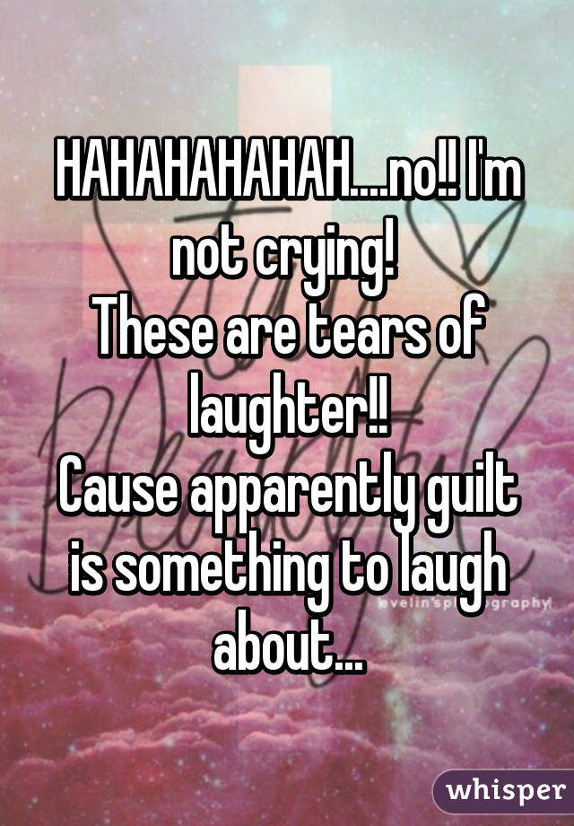 HAHAHAHAHAH....no!! I'm not crying! 
These are tears of laughter!!
Cause apparently guilt is something to laugh about...