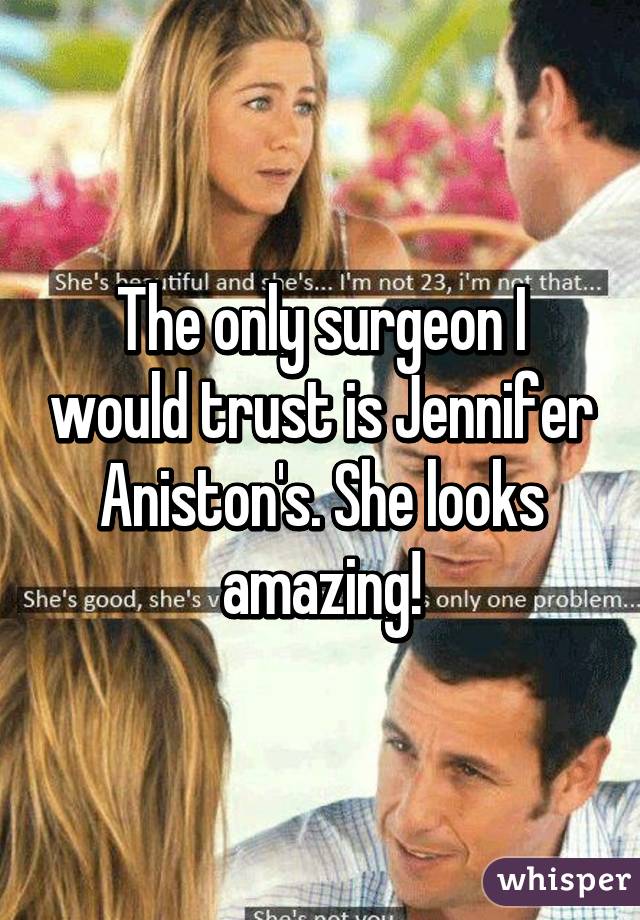 The only surgeon I would trust is Jennifer Aniston's. She looks amazing!