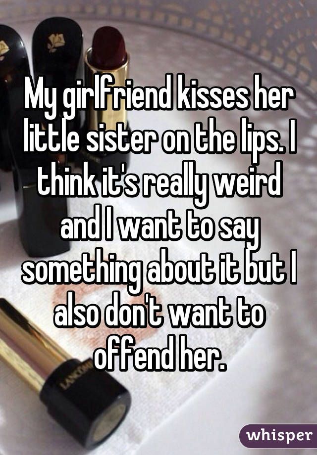 My girlfriend kisses her little sister on the lips. I think it's really weird and I want to say something about it but I also don't want to offend her.