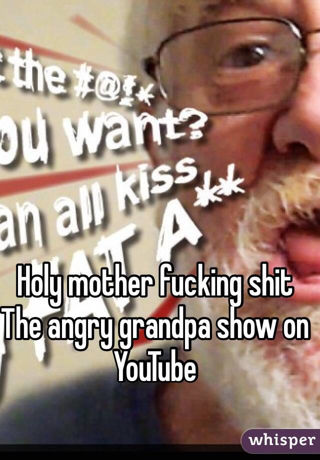 Holy mother fucking shit
The angry grandpa show on YouTube