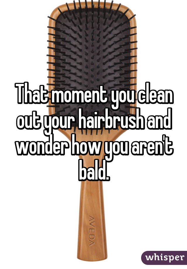 That moment you clean out your hairbrush and wonder how you aren't bald.