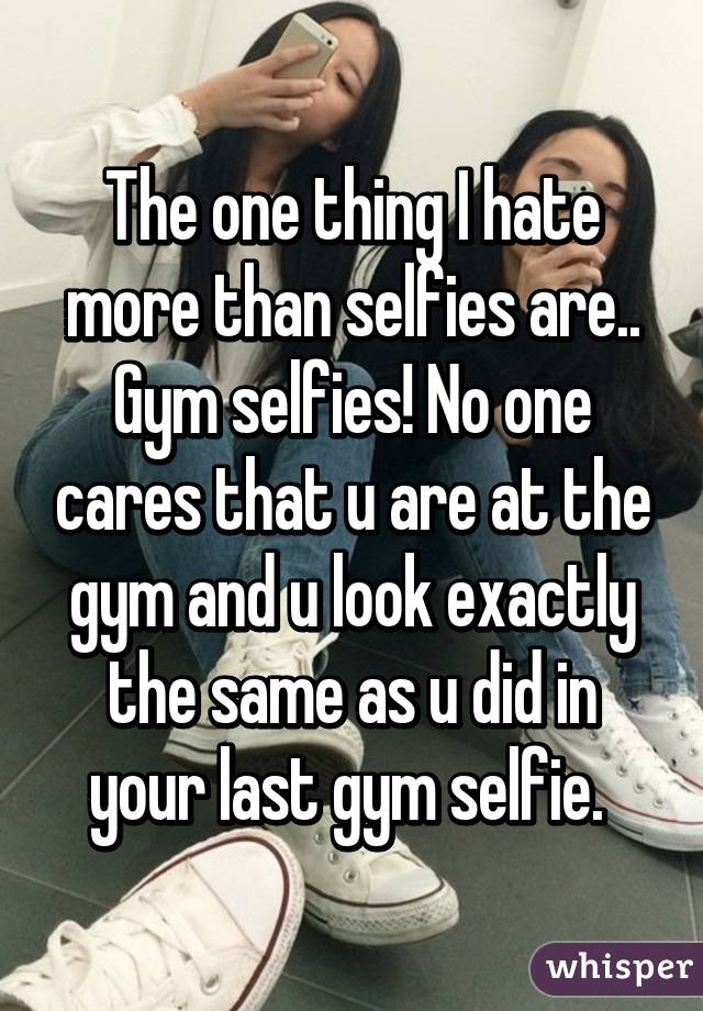 The one thing I hate more than selfies are.. Gym selfies! No one cares that u are at the gym and u look exactly the same as u did in your last gym selfie. 