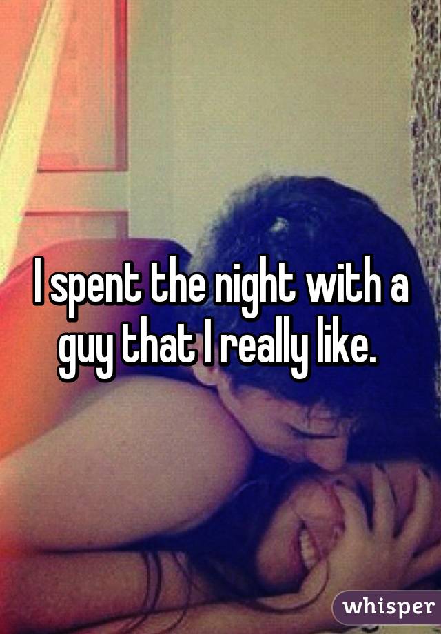 I spent the night with a guy that I really like. 