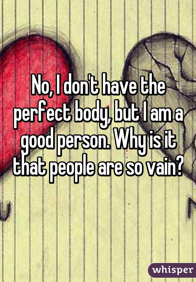 No, I don't have the perfect body, but I am a good person. Why is it that people are so vain?
