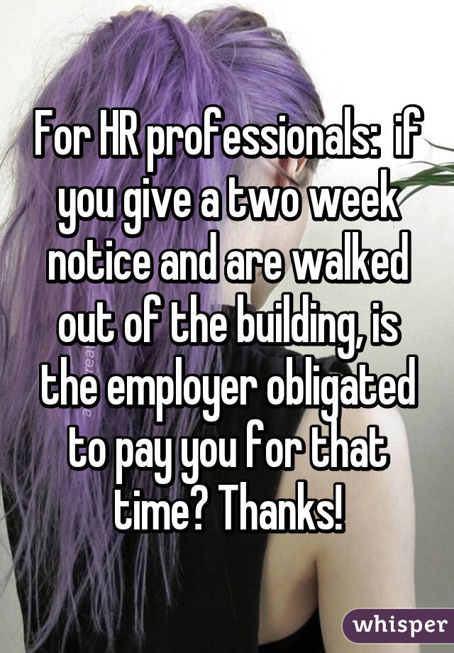 For HR professionals:  if you give a two week notice and are walked out of the building, is the employer obligated to pay you for that time? Thanks!