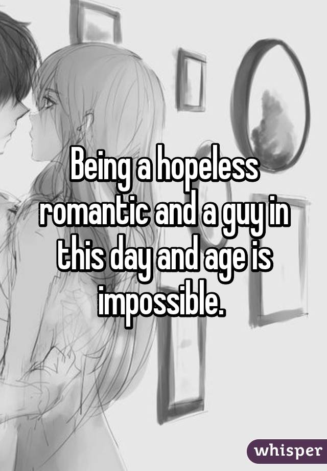 Being a hopeless romantic and a guy in this day and age is impossible. 