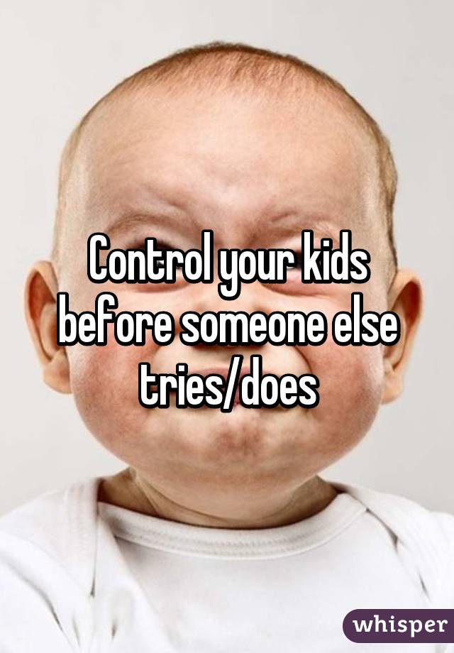 Control your kids before someone else tries/does