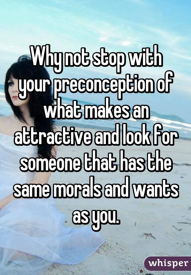 Why not stop with your preconception of what makes an attractive and look for someone that has the same morals and wants as you.