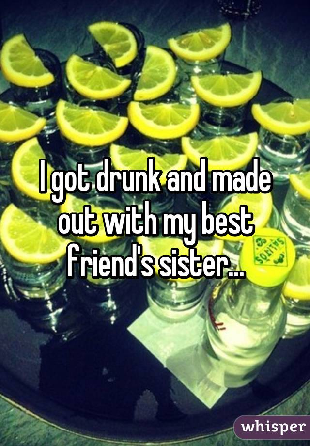 I got drunk and made out with my best friend's sister...