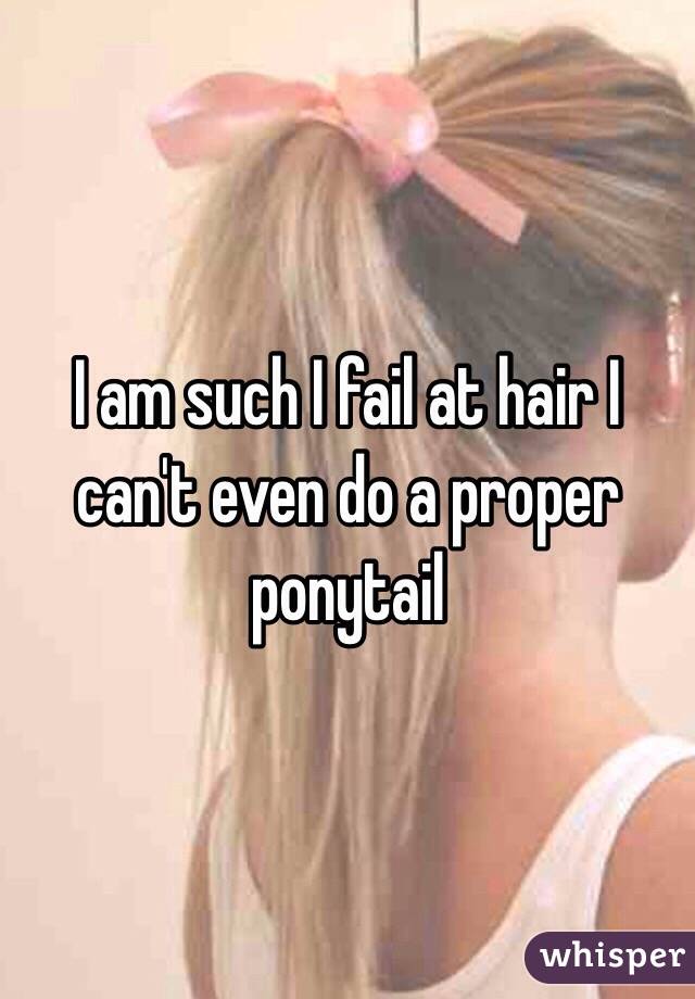 I am such I fail at hair I can't even do a proper ponytail 