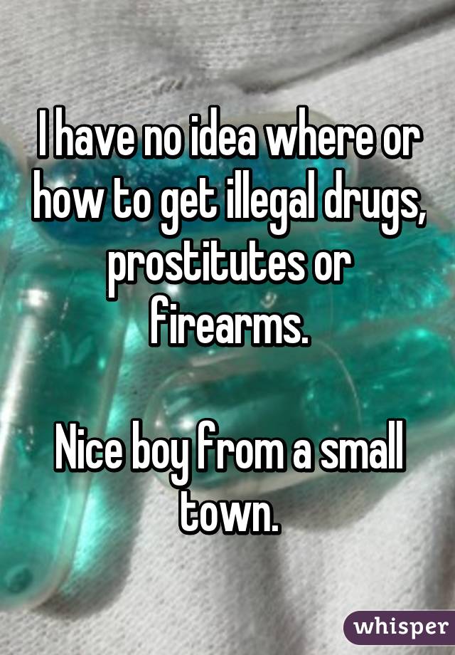 I have no idea where or how to get illegal drugs, prostitutes or firearms.

Nice boy from a small town.