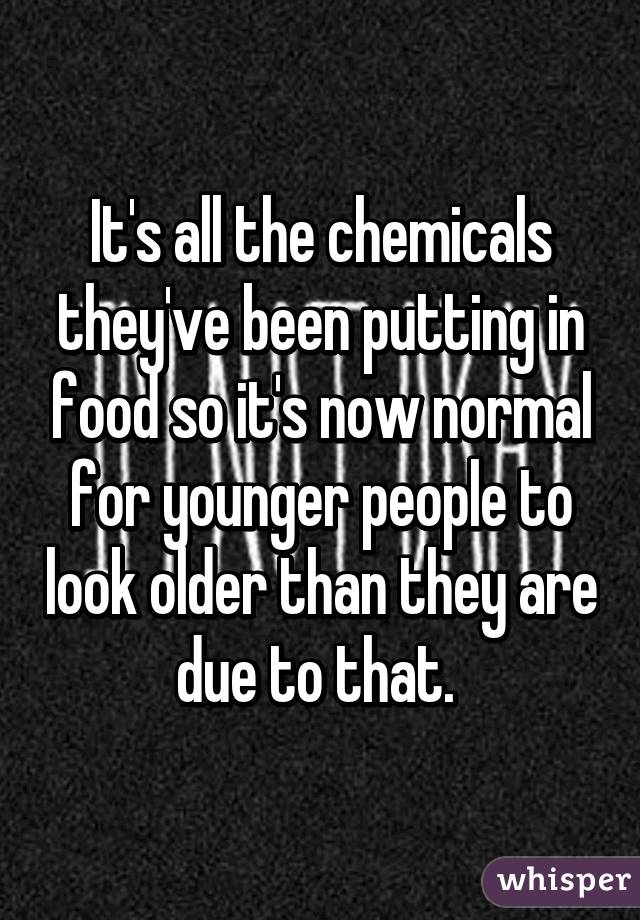 It's all the chemicals they've been putting in food so it's now normal for younger people to look older than they are due to that. 