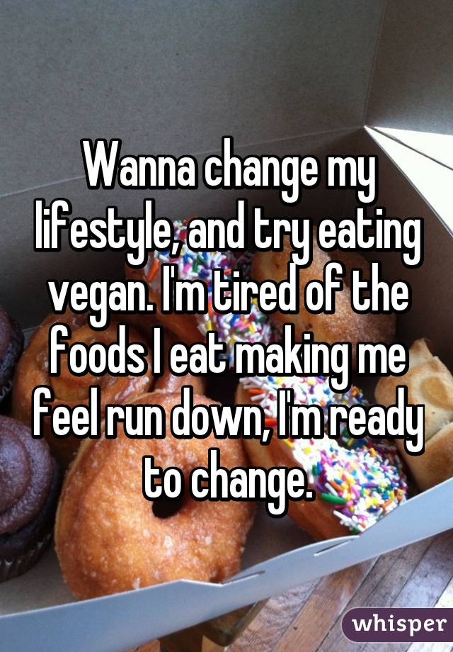 Wanna change my lifestyle, and try eating vegan. I'm tired of the foods I eat making me feel run down, I'm ready to change.