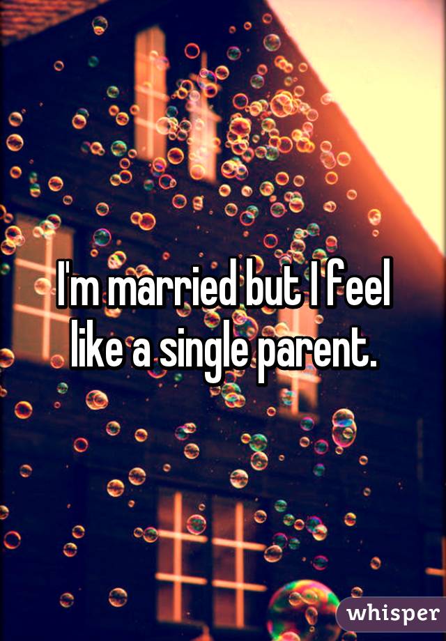 I'm married but I feel like a single parent.