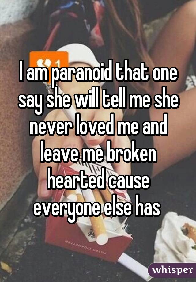 I am paranoid that one say she will tell me she never loved me and leave me broken hearted cause everyone else has 