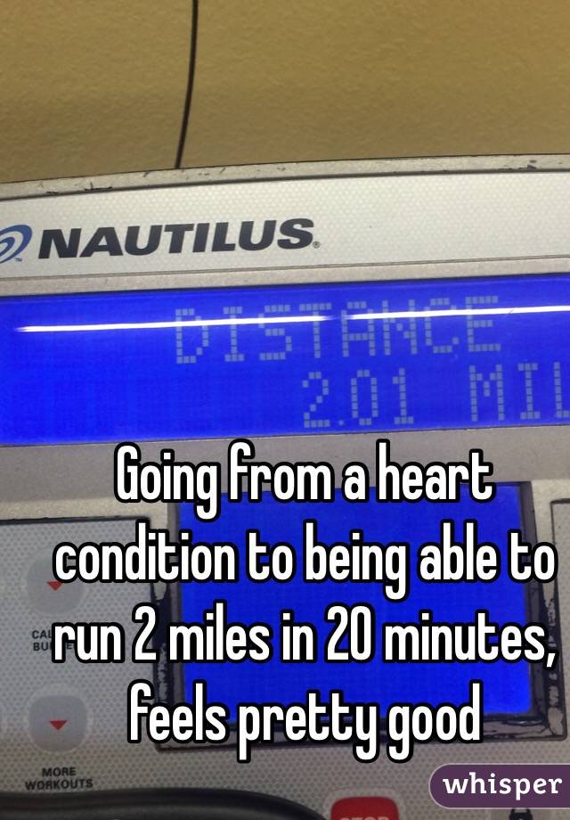 Going from a heart condition to being able to run 2 miles in 20 minutes, feels pretty good