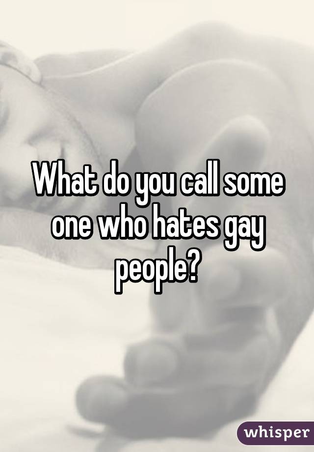 What do you call some one who hates gay people?