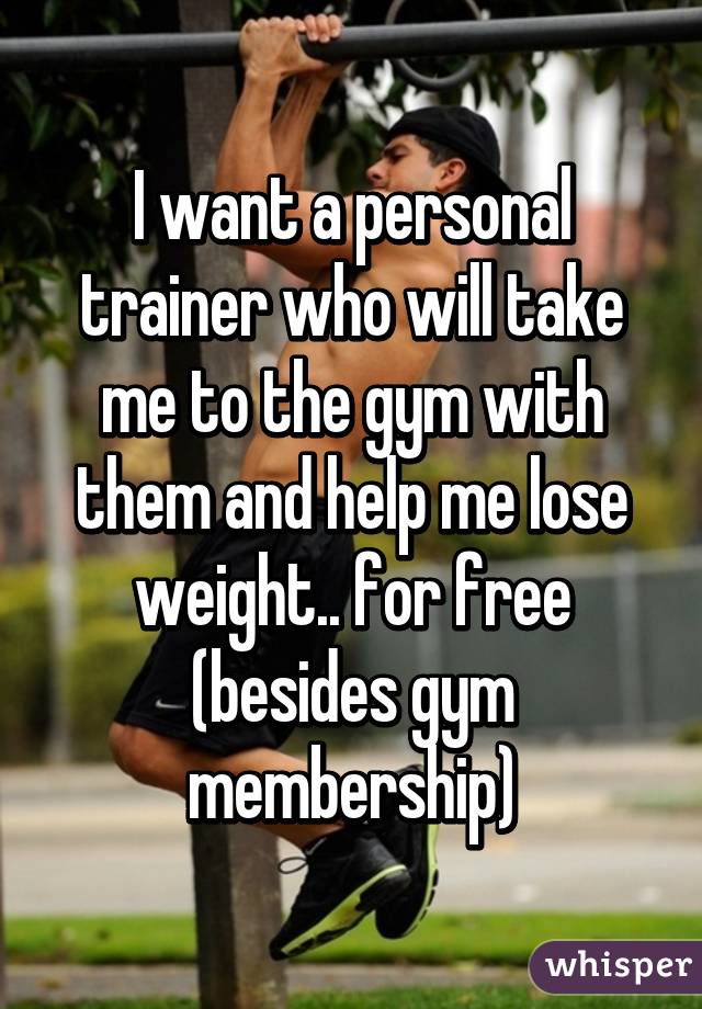 I want a personal trainer who will take me to the gym with them and help me lose weight.. for free (besides gym membership)