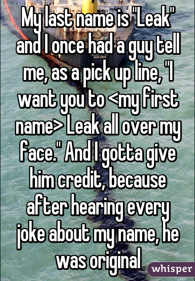 My last name is "Leak" and I once had a guy tell me, as a pick up line, "I want you to <my first name> Leak all over my face." And I gotta give him credit, because after hearing every joke about my name, he was original