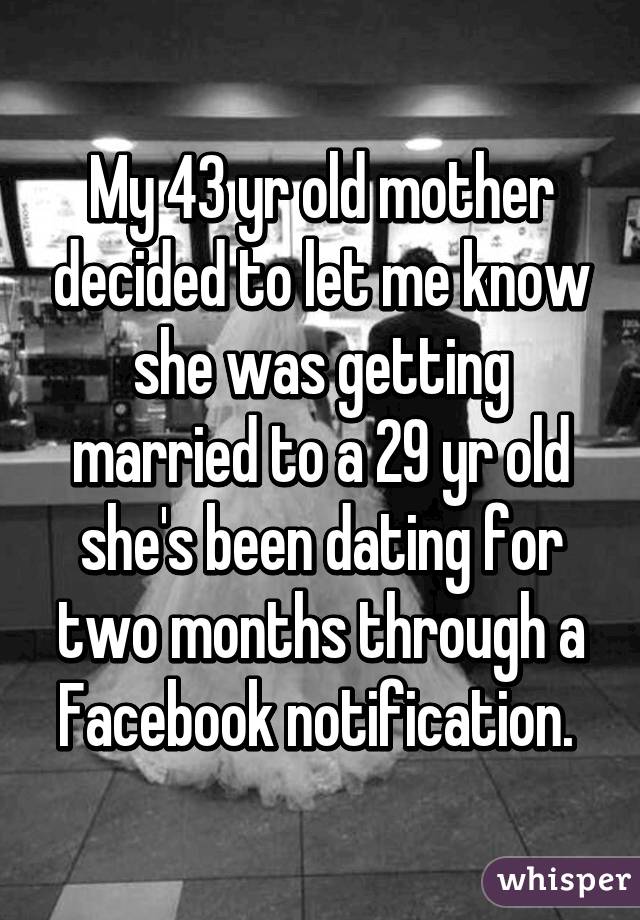 My 43 yr old mother decided to let me know she was getting married to a 29 yr old she's been dating for two months through a Facebook notification. 