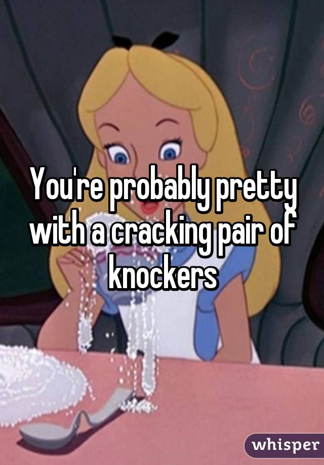 You're probably pretty with a cracking pair of knockers