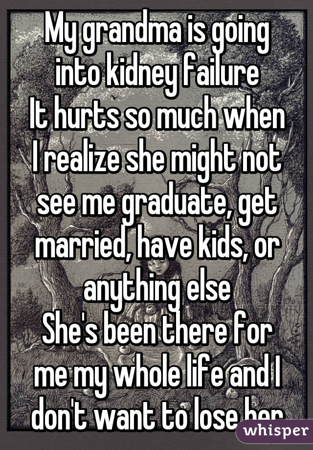 My grandma is going into kidney failure
It hurts so much when I realize she might not see me graduate, get married, have kids, or anything else
She's been there for me my whole life and I don't want to lose her