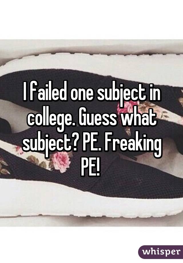 I failed one subject in college. Guess what subject? PE. Freaking PE! 