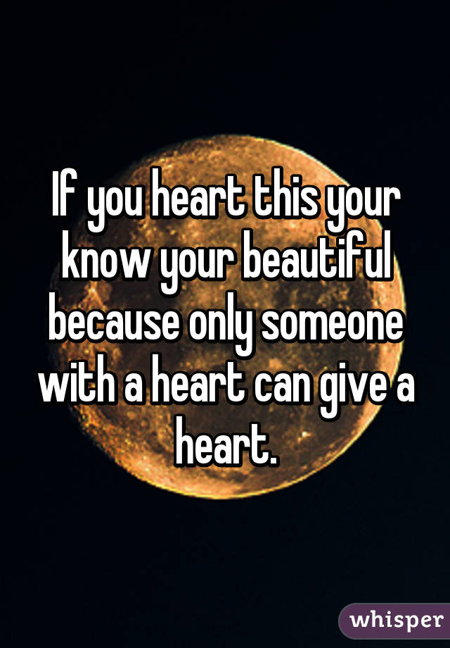 If you heart this your know your beautiful because only someone with a heart can give a heart.