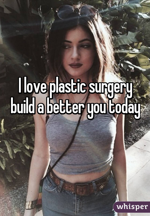 I love plastic surgery build a better you today 