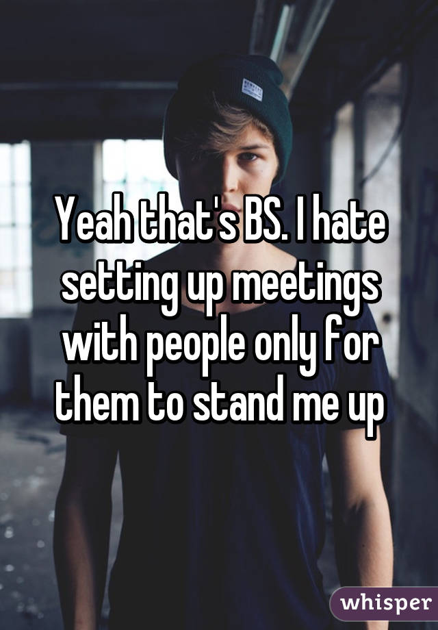 Yeah that's BS. I hate setting up meetings with people only for them to stand me up