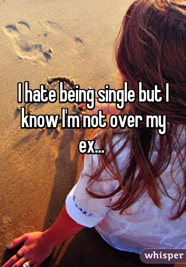 I hate being single but I know I'm not over my ex... 
