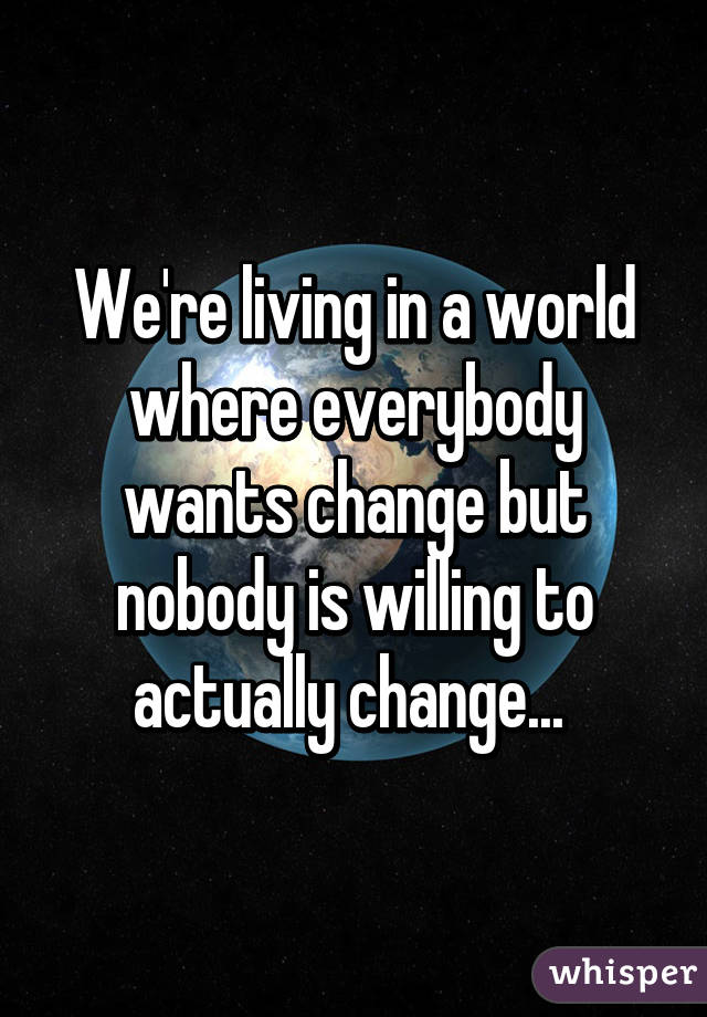 We're living in a world where everybody wants change but nobody is willing to actually change... 