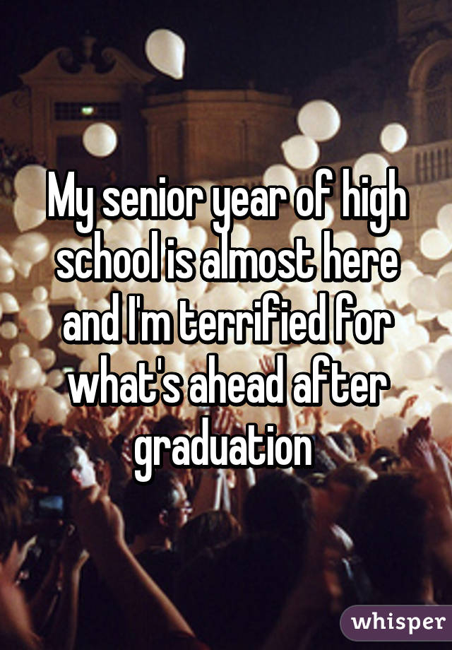 My senior year of high school is almost here and I'm terrified for what's ahead after graduation 