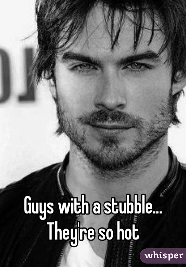 Guys with a stubble... 
They're so hot