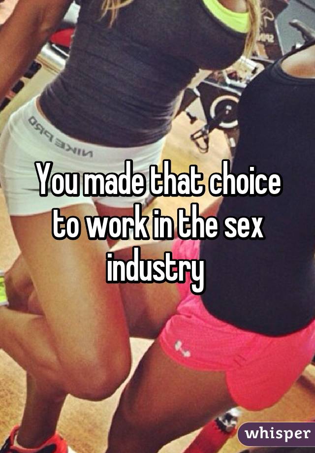 You made that choice to work in the sex industry 