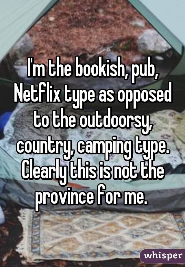 I'm the bookish, pub, Netflix type as opposed to the outdoorsy, country, camping type. Clearly this is not the province for me. 